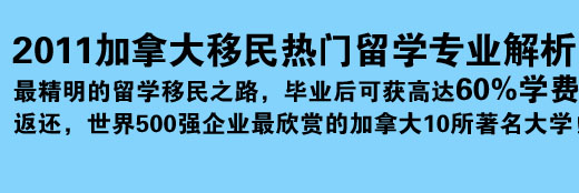 2011加拿大移民熱門留學(xué)專業(yè)解析 最精明的留學(xué)移民之路，畢業(yè)后可獲高達60%學(xué)費返還，世界500強企業(yè)最欣賞的加拿大10所著名大學(xué)！
