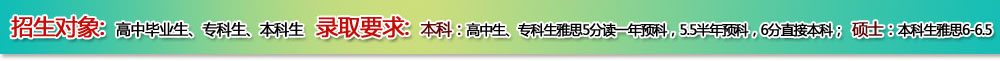 招生對象：高中畢業(yè)生、?？粕?、本科生      錄取要求：本科：高中生、?？粕潘?分讀一年預(yù)科，5.5半年預(yù)科，6分直接本科；碩士：本科生雅思6-6.5