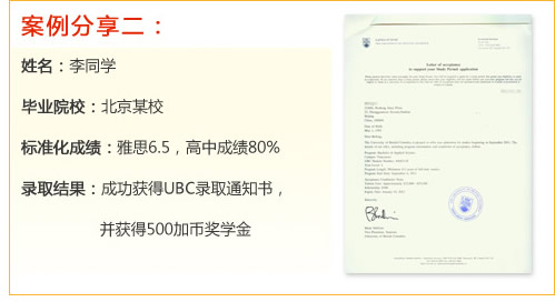 案例分享二：
姓名：李同學(xué)
畢業(yè)院校：北京某校
標(biāo)準(zhǔn)化成績：雅思6.5，高中成績80%
錄取結(jié)果：成功獲得UBC錄取通知書，并獲得500加幣獎(jiǎng)學(xué)金