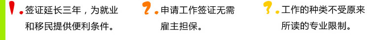 1.簽證延長三年，為就業(yè)和移民提供便利條件。2.申請工作簽證無需雇主擔(dān)保。3.工作的種類不受原來所讀的專業(yè)限制。