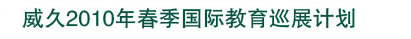 威久2010年春季國(guó)際教育巡展計(jì)劃