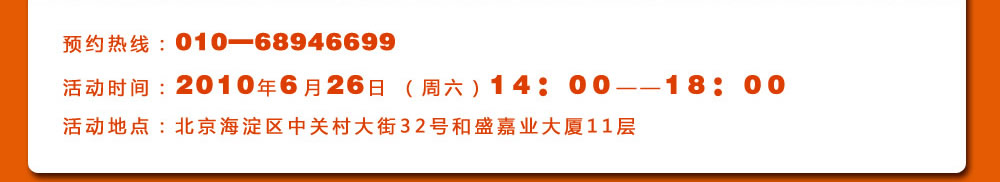 預約熱線：010―68946699
活動時間：2010年6月26日 （周六）14：00――18：00
活動地點：北京海淀區(qū)中關(guān)村大街32號和盛嘉業(yè)大廈11層