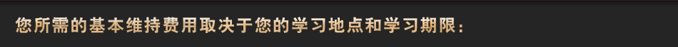 您所需的基本維持費用取決于您的學(xué)習(xí)地點和學(xué)習(xí)期限：