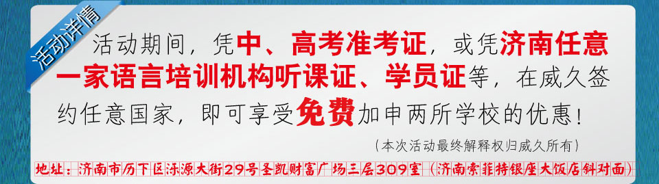 互動(dòng)期間，憑中高考準(zhǔn)考證，或憑濟(jì)南任意一家語言培訓(xùn)機(jī)構(gòu)聽課證學(xué)員證等，在威久簽約任意國家，即可享受免費(fèi)加申兩所學(xué)校的優(yōu)惠！