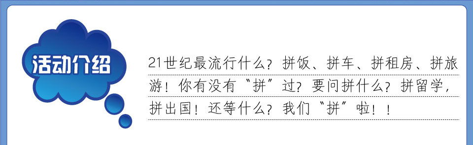 活動(dòng)介紹 21世紀(jì)最流行什??拼飯 拼車 拼租??拼旅??你有沒有拼過？要問拼什么？拼留學(xué)、拼出國！還等什??我們拼啦?? /></td>
  </tr>
</table>
<table width=